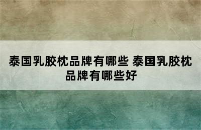 泰国乳胶枕品牌有哪些 泰国乳胶枕品牌有哪些好